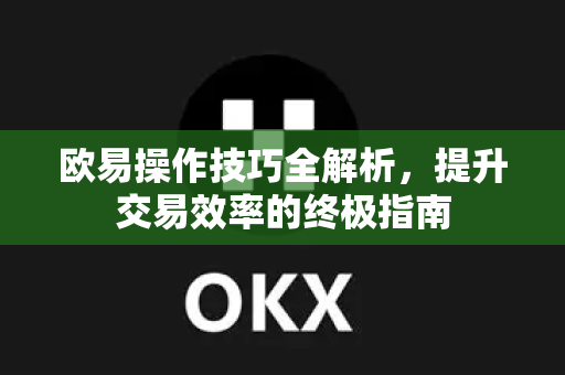 欧易操作技巧全解析，提升交易效率的终极指南
