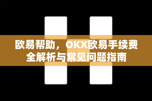欧易帮助，OKX欧易手续费全解析与常见问题指南