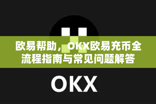 欧易帮助，OKX欧易充币全流程指南与常见问题解答