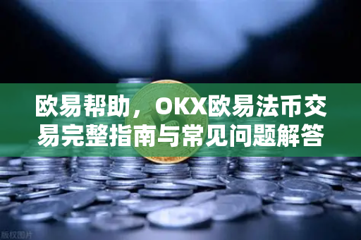 欧易帮助，OKX欧易法币交易完整指南与常见问题解答