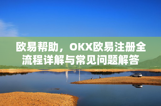 欧易帮助，OKX欧易注册全流程详解与常见问题解答