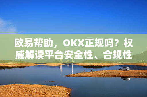 欧易帮助，OKX正规吗？权威解读平台安全性、合规性与用户口碑
