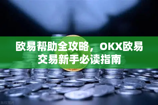 欧易帮助全攻略，OKX欧易交易新手必读指南