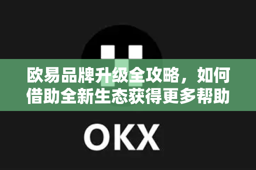 欧易品牌升级全攻略，如何借助全新生态获得更多帮助？