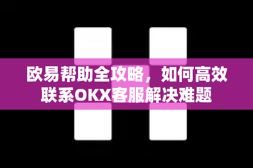 欧易帮助全攻略，如何高效联系OKX客服解决难题-第1张图片-欧易官方授权入口 | OKX注册 - 欧易优选安全下载平台