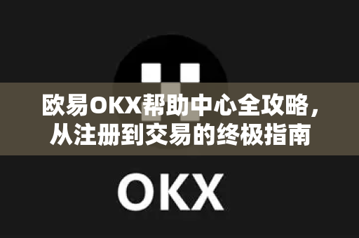 欧易OKX帮助中心全攻略，从注册到交易的终极指南