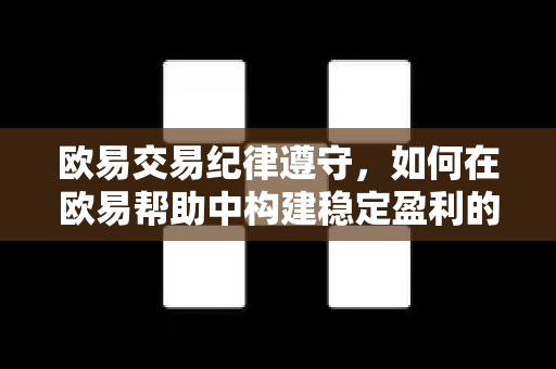 欧易交易纪律遵守，如何在欧易帮助中构建稳定盈利的规则体系？-第1张图片-欧易官方授权入口 | OKX注册 - 欧易优选安全下载平台
