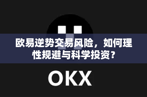 欧易逆势交易风险，如何理性规避与科学投资？-第1张图片-欧易官方授权入口 | OKX注册 - 欧易优选安全下载平台