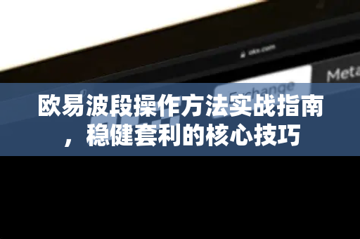 欧易波段操作方法实战指南，稳健套利的核心技巧-第1张图片-欧易官方授权入口 | OKX注册 - 欧易优选安全下载平台
