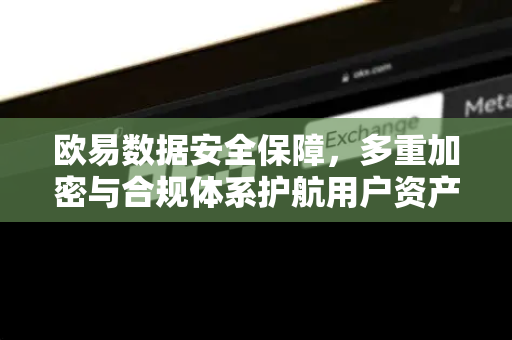 欧易数据安全保障，多重加密与合规体系护航用户资产
