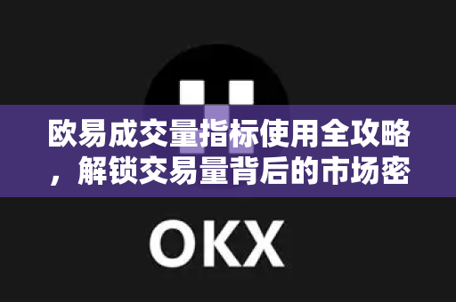 欧易成交量指标使用全攻略，解锁交易量背后的市场密码