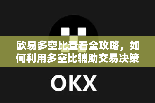 欧易多空比查看全攻略，如何利用多空比辅助交易决策？