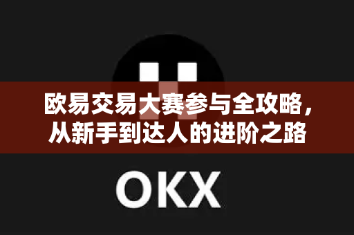 欧易交易大赛参与全攻略，从新手到达人的进阶之路