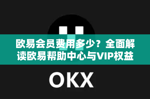 欧易会员费用多少？全面解读欧易帮助中心与VIP权益