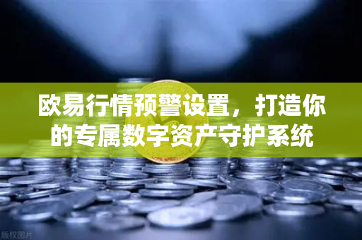 欧易行情预警设置，打造你的专属数字资产守护系统