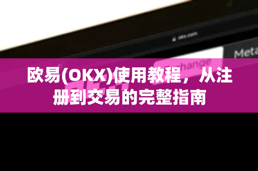 欧易(OKX)使用教程，从注册到交易的完整指南