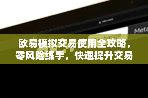 欧易模拟交易使用全攻略，零风险练手，快速提升交易技能