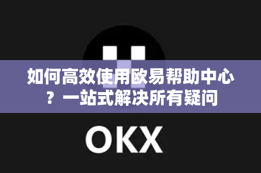 如何高效使用欧易帮助中心？一站式解决所有疑问