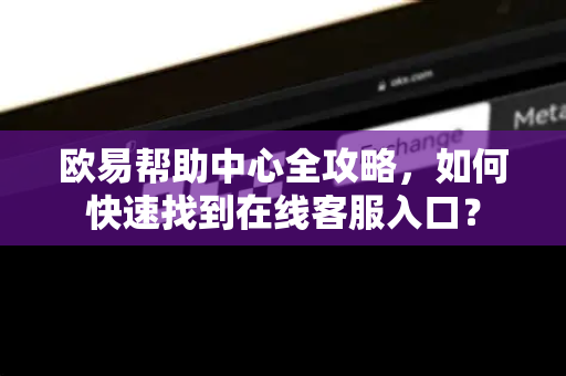 欧易帮助中心全攻略，如何快速找到在线客服入口？