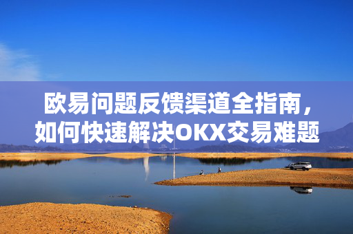 欧易问题反馈渠道全指南，如何快速解决OKX交易难题？
