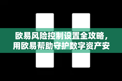 欧易风险控制设置全攻略，用欧易帮助守护数字资产安全