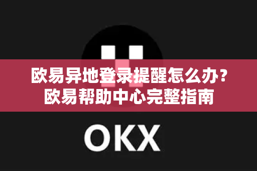 欧易异地登录提醒怎么办？欧易帮助中心完整指南