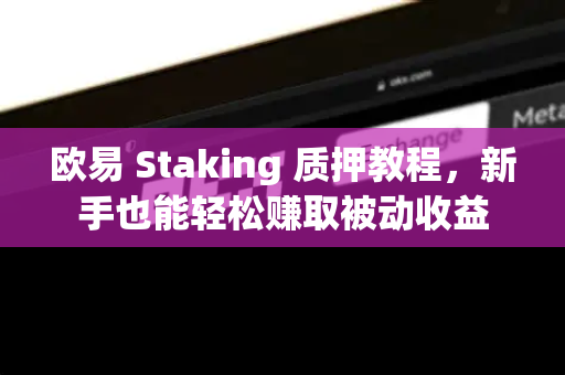 欧易 Staking 质押教程，新手也能轻松赚取被动收益