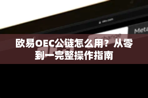 欧易OEC公链怎么用？从零到一完整操作指南