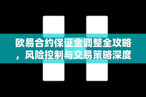 欧易合约保证金调整全攻略，风险控制与交易策略深度解析