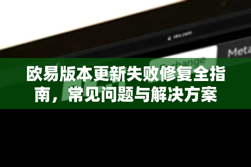 欧易版本更新失败修复全指南，常见问题与解决方案