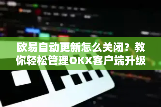 欧易自动更新怎么关闭？教你轻松管理OKX客户端升级设置