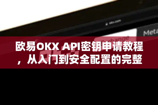 欧易OKX API密钥申请教程，从入门到安全配置的完整指南