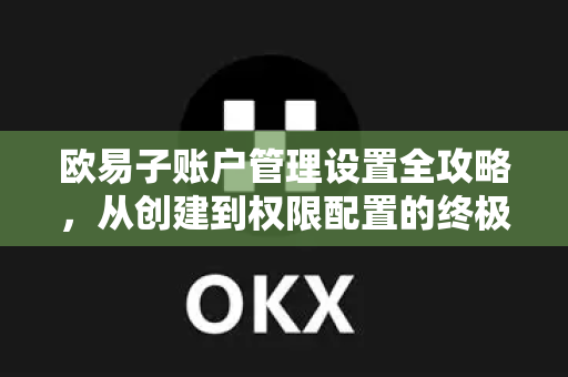 欧易子账户管理设置全攻略，从创建到权限配置的终极指南