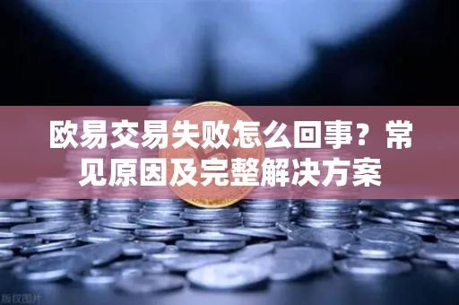 欧易交易失败怎么回事？常见原因及完整解决方案
