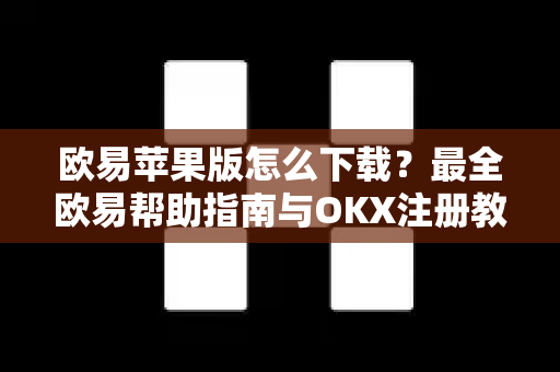 欧易苹果版怎么下载？最全欧易帮助指南与OKX注册教程（2025最新版）