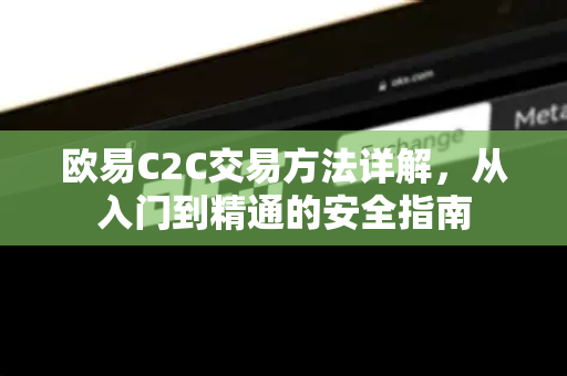 欧易C2C交易方法详解，从入门到精通的安全指南