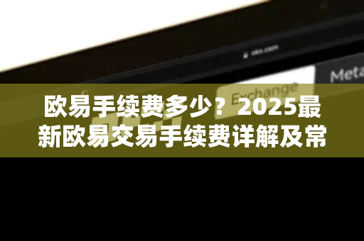 欧易手续费多少？2025最新欧易交易手续费详解及常见问题解答