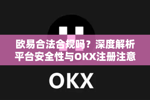 欧易合法合规吗？深度解析平台安全性与OKX注册注意事项
