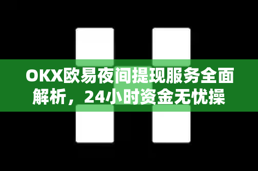 OKX欧易夜间提现服务全面解析，24小时资金无忧操作指南-第1张图片-欧易官方授权入口 | OKX注册 - 欧易优选安全下载平台