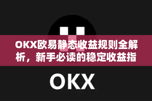 OKX欧易静态收益规则全解析，新手必读的稳定收益指南-第1张图片-欧易官方授权入口 | OKX注册 - 欧易优选安全下载平台