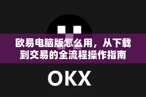 欧易电脑版怎么用，从下载到交易的全流程操作指南