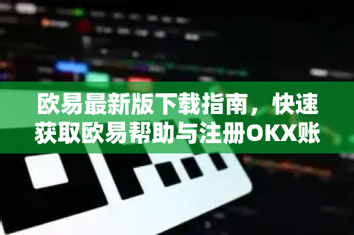 欧易最新版下载指南，快速获取欧易帮助与注册OKX账户