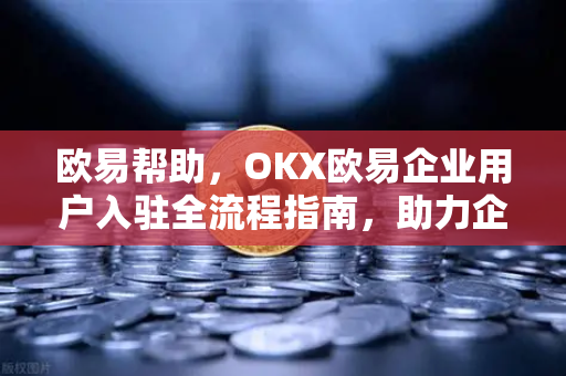 欧易帮助，OKX欧易企业用户入驻全流程指南，助力企业高效开启数字资产交易-第1张图片-欧易官方授权入口 | OKX注册 - 欧易优选安全下载平台
