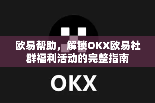 欧易帮助，解锁OKX欧易社群福利活动的完整指南-第1张图片-欧易官方授权入口 | OKX注册 - 欧易优选安全下载平台