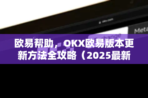 欧易帮助，OKX欧易版本更新方法全攻略（2025最新版）