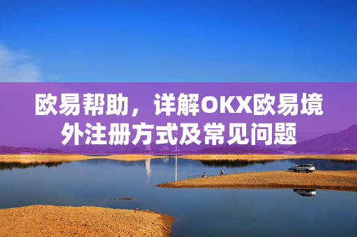 欧易帮助，详解OKX欧易境外注册方式及常见问题