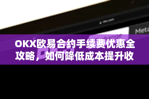 OKX欧易合约手续费优惠全攻略，如何降低成本提升收益