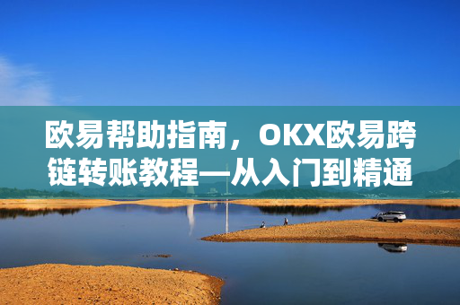 欧易帮助指南，OKX欧易跨链转账教程—从入门到精通