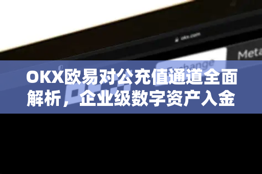 OKX欧易对公充值通道全面解析，企业级数字资产入金的最佳选择