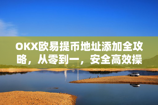 OKX欧易提币地址添加全攻略，从零到一，安全高效操作指南